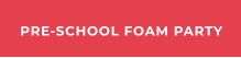 PRE-SCHOOL FOAM PARTY
