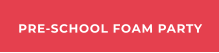 PRE-SCHOOL FOAM PARTY