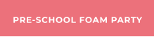 PRE-SCHOOL FOAM PARTY