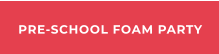 PRE-SCHOOL FOAM PARTY