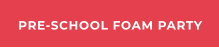 PRE-SCHOOL FOAM PARTY