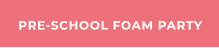 PRE-SCHOOL FOAM PARTY