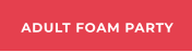 ADULT FOAM PARTY